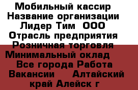 Мобильный кассир › Название организации ­ Лидер Тим, ООО › Отрасль предприятия ­ Розничная торговля › Минимальный оклад ­ 1 - Все города Работа » Вакансии   . Алтайский край,Алейск г.